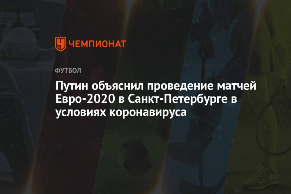 Путин объяснил проведение матчей Евро-2020 в Санкт-Петербурге в условиях коронавируса