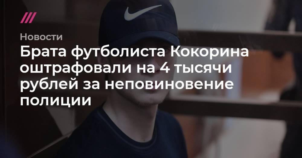 Брата футболиста Кокорина оштрафовали на 4 тысячи рублей за неповиновение полиции