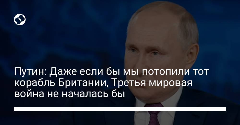 Путин: Даже если бы мы потопили тот корабль Британии, Третья мировая война не началась бы