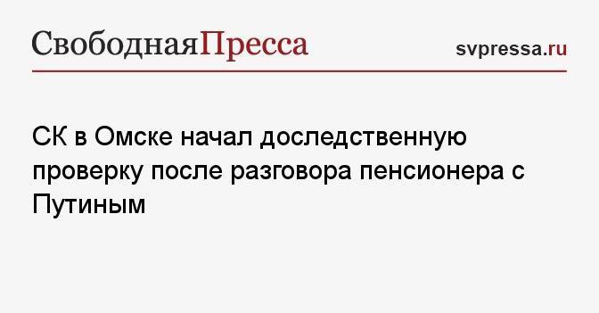 СК в Омске начал доследственную проверку после разговора пенсионера с Путиным