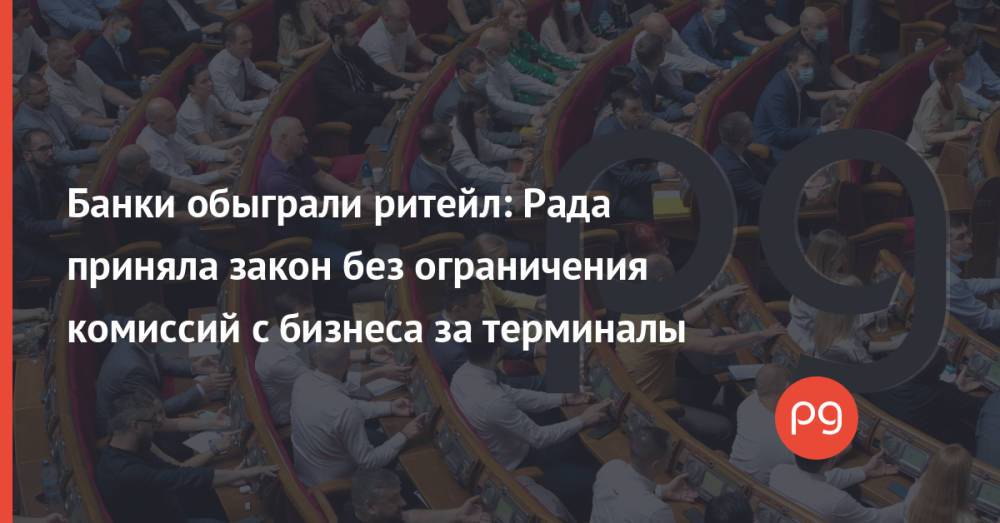 Банки обыграли ритейл: Рада приняла закон без ограничения комиссий c бизнеса за терминалы