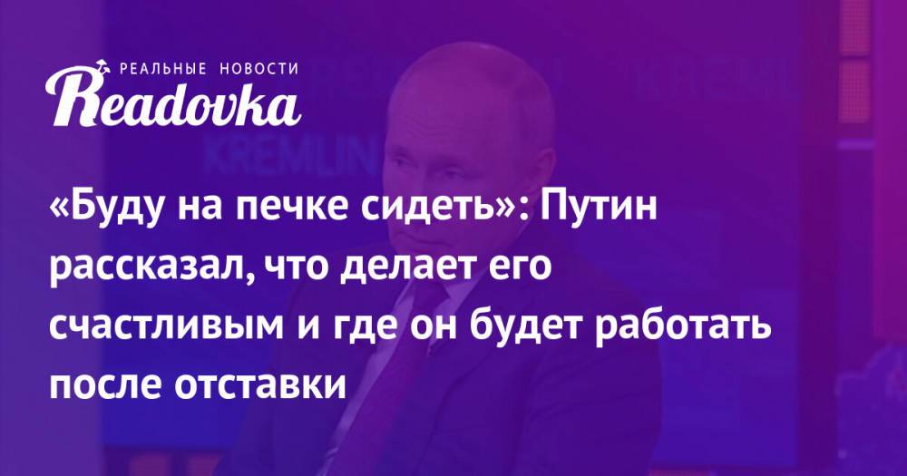 «Буду на печке сидеть»: Путин рассказал, что делает его счастливым и где он будет работать после отставки