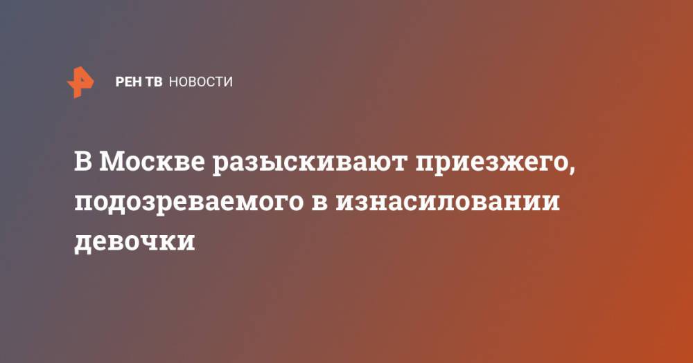 В Москве разыскивают приезжего, подозреваемого в изнасиловании девочки