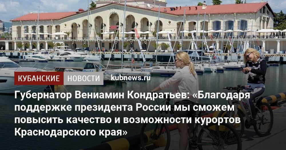 Губернатор Вениамин Кондратьев: «Благодаря поддержке президента России мы сможем повысить качество и возможности курортов Краснодарского края»