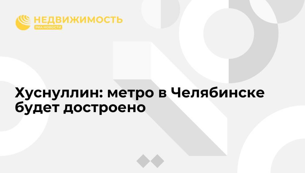 Хуснуллин: метро в Челябинске будет достроено