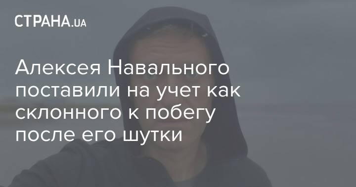 Алексея Навального поставили на учет как склонного к побегу после его шутки