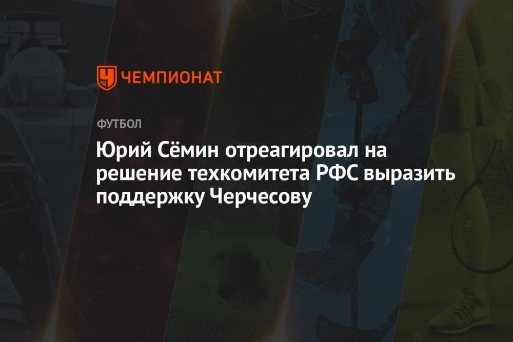 Юрий Сёмин отреагировал на решение техкомитета РФС выразить поддержку Черчесову