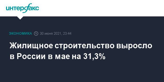 Жилищное строительство выросло в России в мае на 31,3%