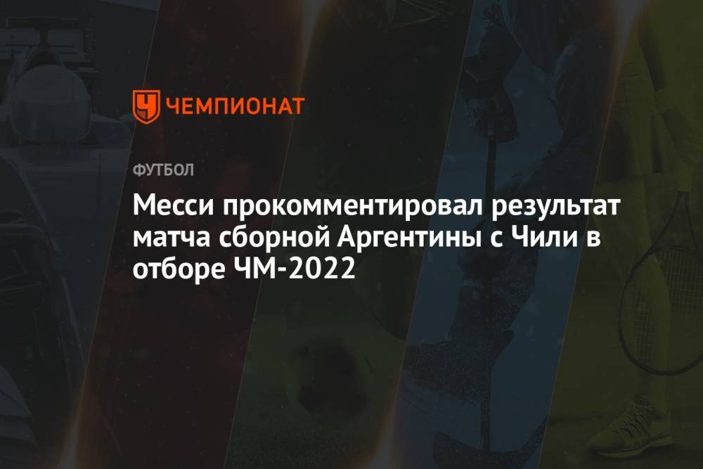 Месси прокомментировал результат матча сборной Аргентины с Чили в отборе ЧМ-2022