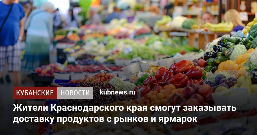 Жители Краснодарского края смогут заказывать доставку продуктов с рынков и ярмарок