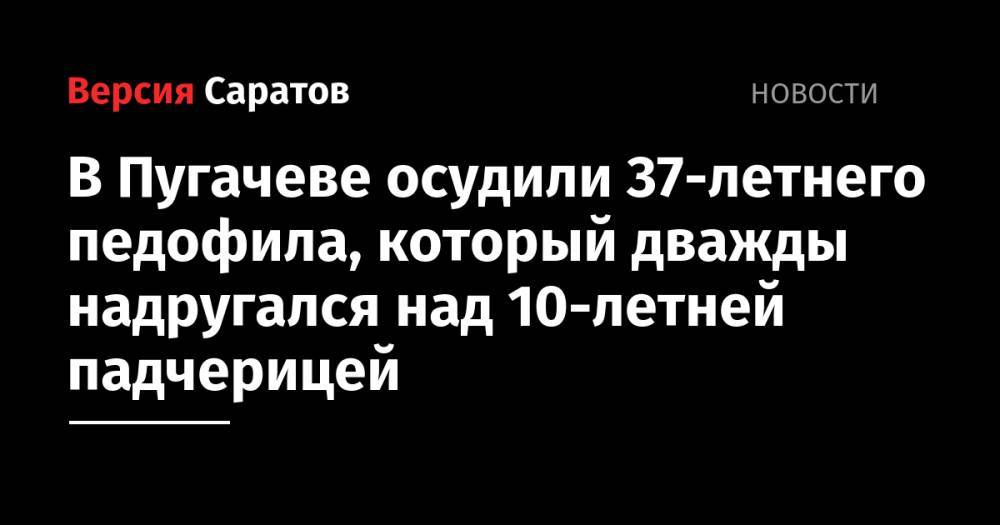В Пугачеве осудили 37-летнего педофила, который дважды надругался над 10-летней падчерицей
