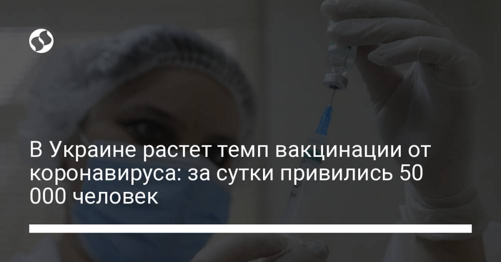 В Украине растет темп вакцинации от коронавируса: за сутки привились 50 000 человек