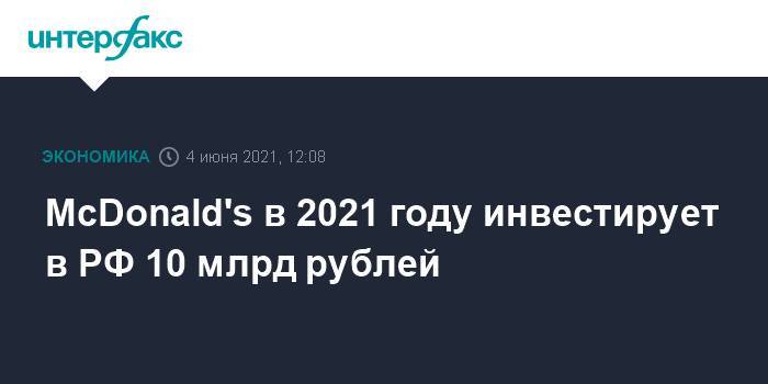 McDonald's в 2021 году инвестирует в РФ 10 млрд рублей