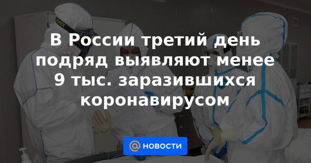 В России третий день подряд выявляют менее 9 тыс. заразившихся коронавирусом