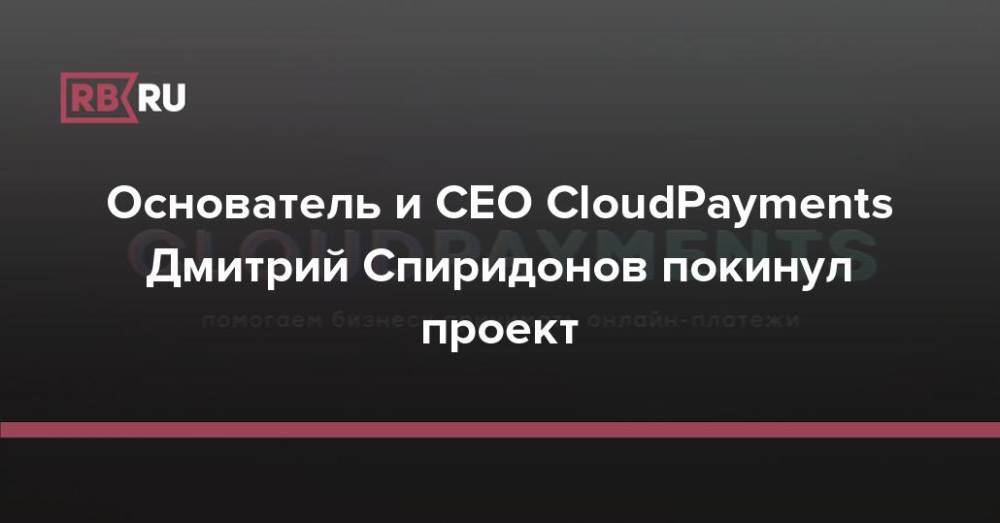 Основатель и CEO CloudPayments Дмитрий Спиридонов покинул проект