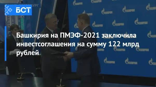 Башкирия на ПМЭФ-2021 заключила инвестсоглашения на сумму 122 млрд рублей