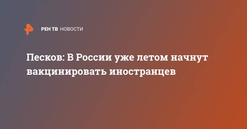 Песков: В России уже летом начнут вакцинировать иностранцев