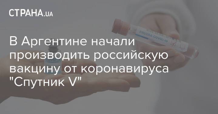 В Аргентине начали производить российскую вакцину от коронавируса "Спутник V"