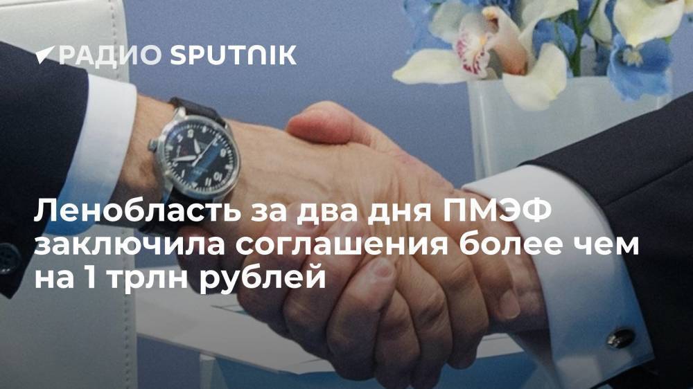 Ленобласть за два дня ПМЭФ заключила соглашения более чем на 1 трлн рублей