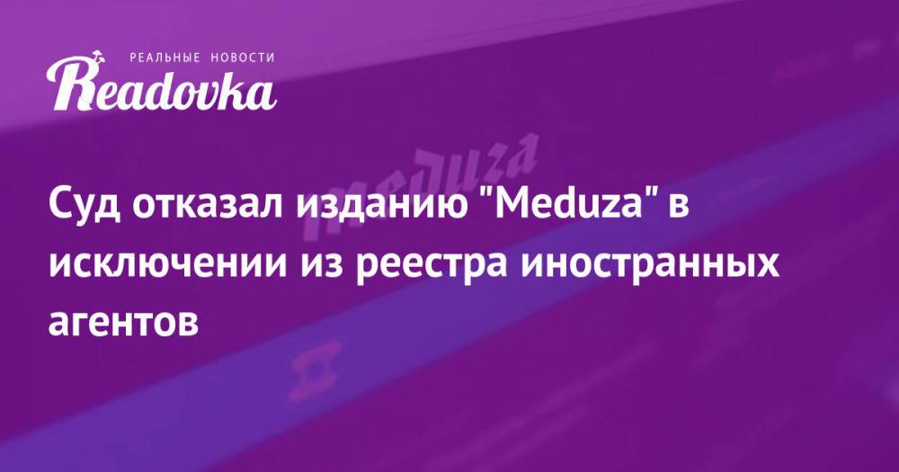 Суд отказал изданию «Meduza» в исключении из реестра иностранных агентов