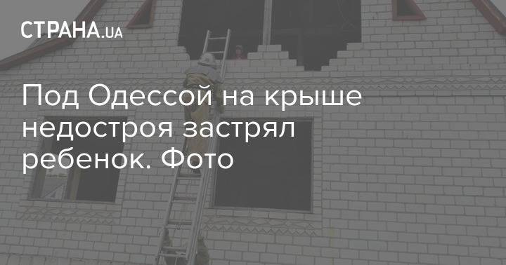 Под Одессой на крыше недостроя застрял ребенок. Фото