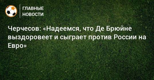 Черчесов: «Надеемся, что Де Брюйне выздоровеет и сыграет против России на Евро»
