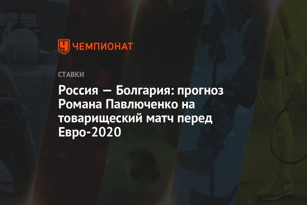 Россия — Болгария: прогноз Романа Павлюченко на товарищеский матч перед Евро-2020