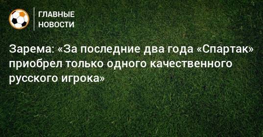 Зарема: «За последние два года «Спартак» приобрел только одного качественного русского игрока»