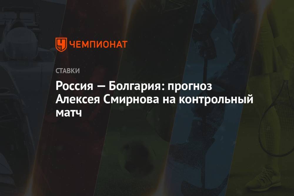 Россия — Болгария: прогноз Алексея Смирнова на контрольный матч