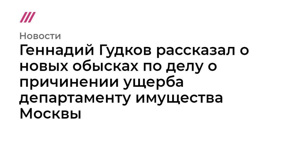 Геннадий Гудков рассказал о новых обысках по делу о причинении ущерба департаменту имущества Москвы