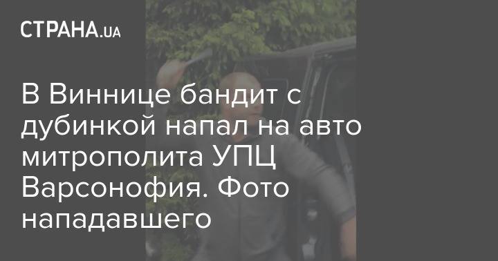 В Виннице бандит с дубинкой напал на авто митрополита УПЦ Варсонофия. Фото нападавшего