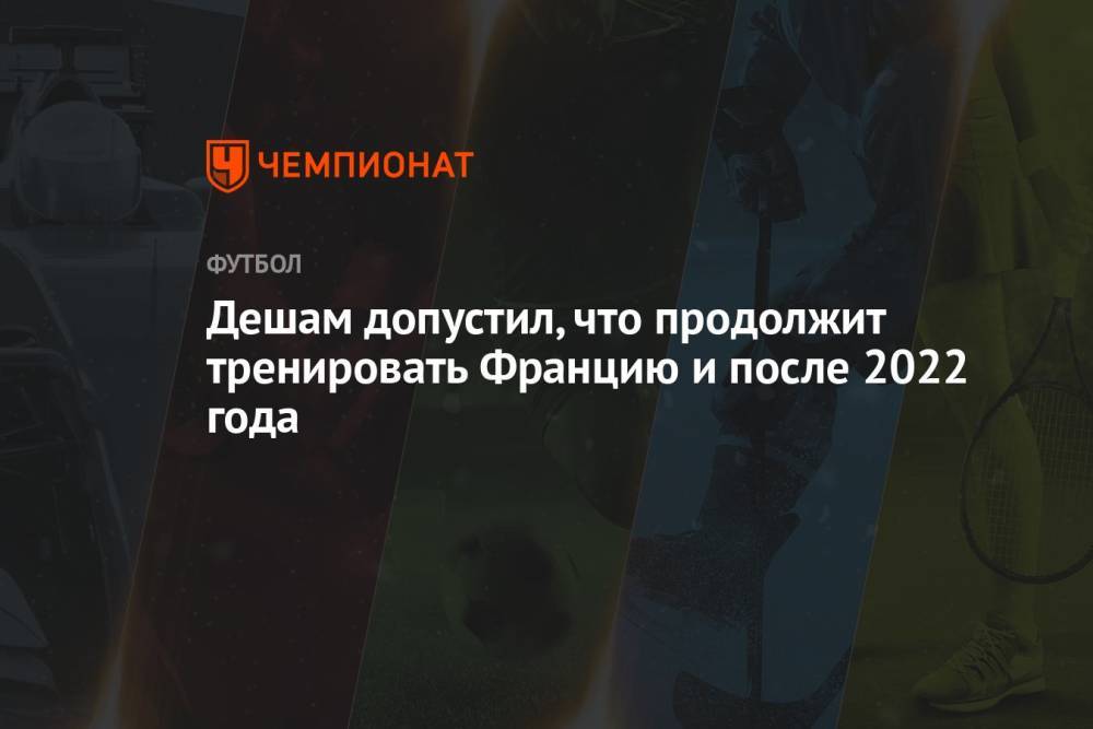 Дешам допустил, что продолжит тренировать Францию и после 2022 года