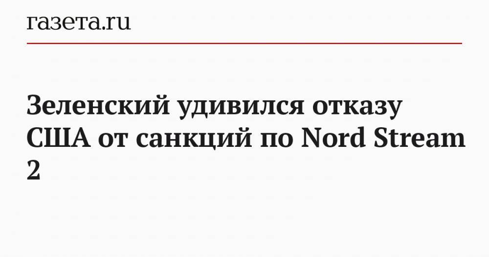 Зеленский удивился отказу США от санкций по Nord Stream 2