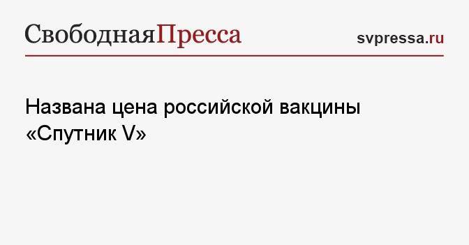 Названа цена российской вакцины «Спутник V»