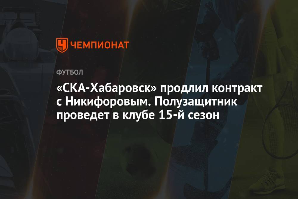 «СКА-Хабаровск» продлил контракт с Никифоровым. Полузащитник проведет в клубе 15-й сезон