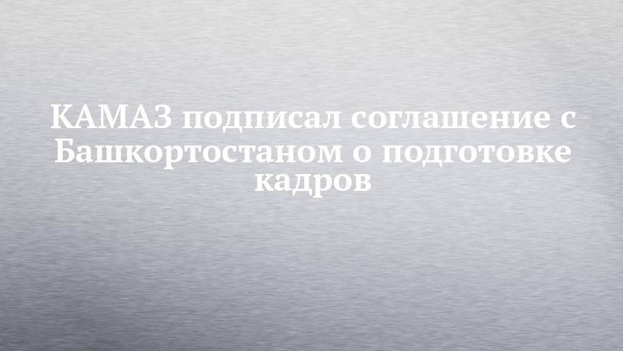 КАМАЗ подписал соглашение с Башкортостаном о подготовке кадров