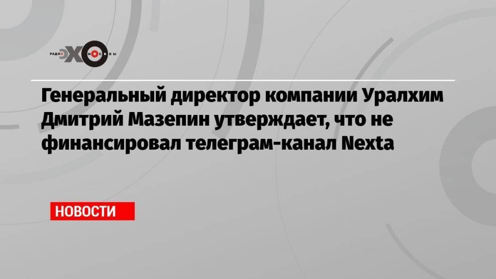 Генеральный директор компании Уралхим Дмитрий Мазепин утверждает, что не финансировал телеграм-канал Nexta