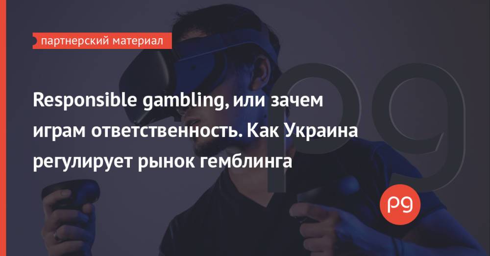Responsible gambling, или зачем играм ответственность. Как Украина регулирует рынок гемблинга