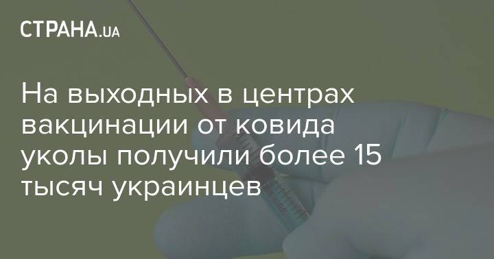 На выходных в центрах вакцинации от ковида уколы получили более 15 тысяч украинцев