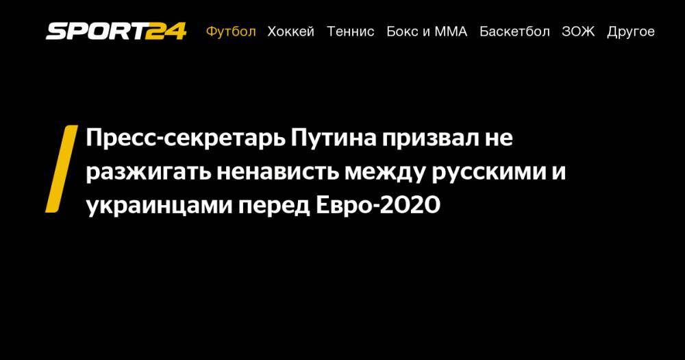 Пресс-секретарь Путина призвал не разжигать ненависть между русскими и украинцами перед Евро-2020
