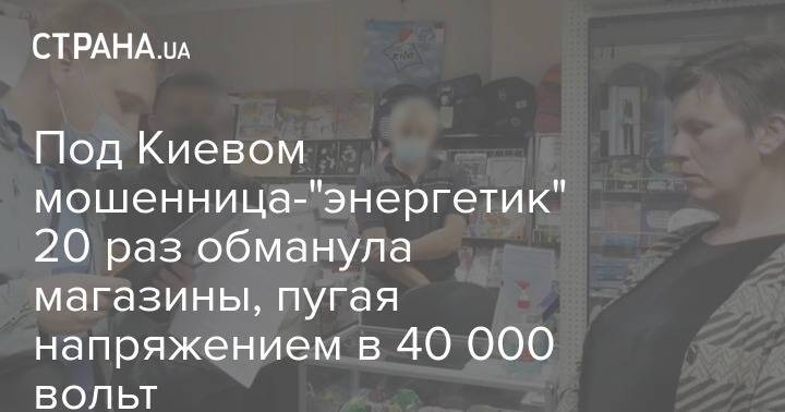 Под Киевом мошенница-"энергетик" 20 раз обманула магазины, пугая напряжением в 40 000 вольт