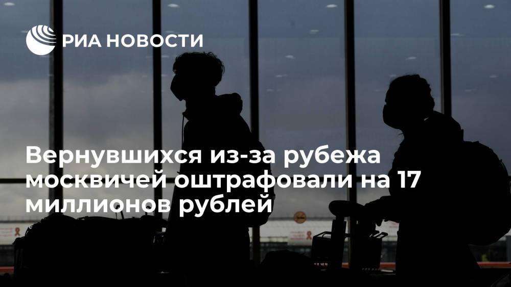 Вернувшихся из-за рубежа москвичей оштрафовали на 17 миллионов рублей