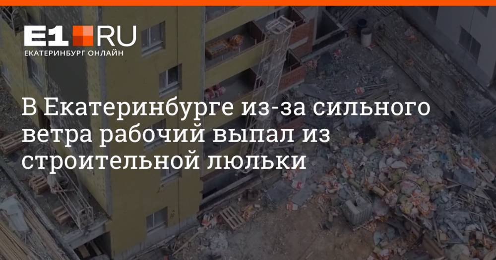 В Екатеринбурге из-за сильного ветра рабочий выпал из строительной люльки