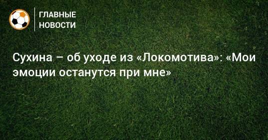 Сухина – об уходе из «Локомотива»: «Мои эмоции останутся при мне»