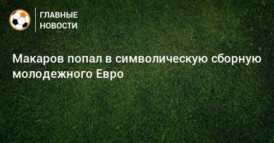 Макаров попал в символическую сборную молодежного Евро