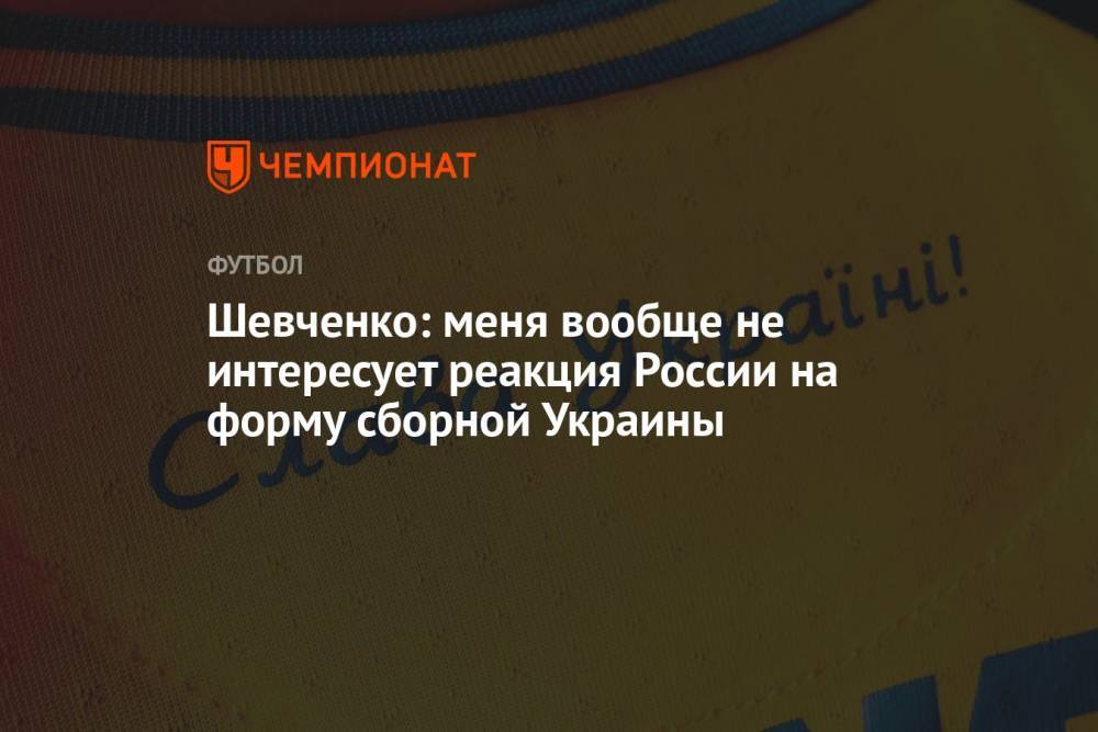 Шевченко: меня вообще не интересует реакция России на форму сборной Украины