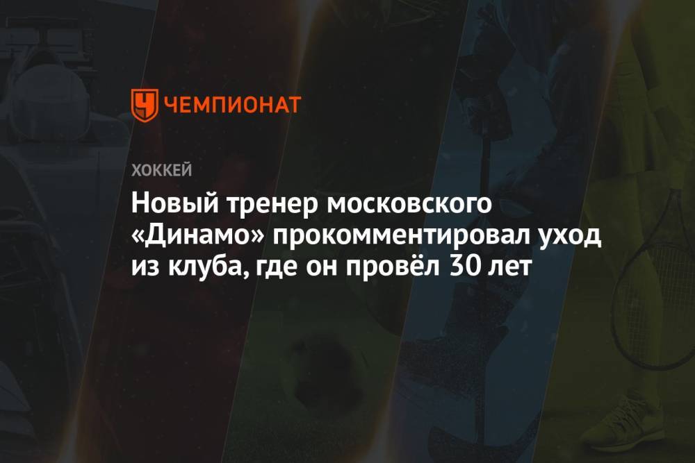 Новый тренер московского «Динамо» прокомментировал уход из клуба, где он провёл 30 лет