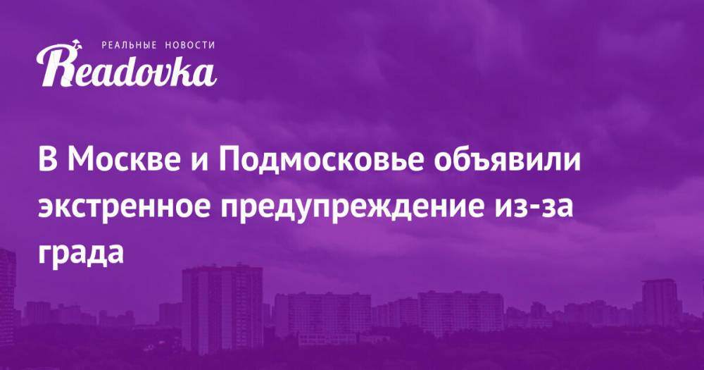 В Москве и Подмосковье объявили экстренное предупреждение из-за града