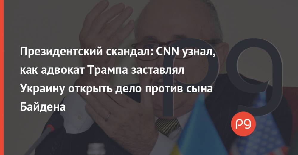 Президентский скандал: CNN узнал, как адвокат Трампа заставлял Украину открыть дело против сына Байдена