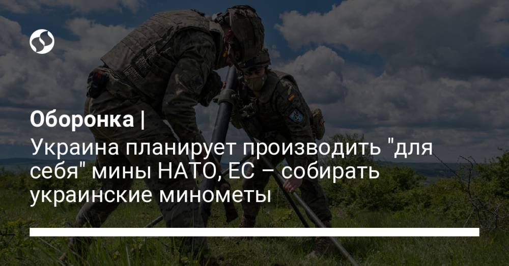 Оборонка | Украина планирует производить "для себя" мины НАТО, ЕС – собирать украинские минометы